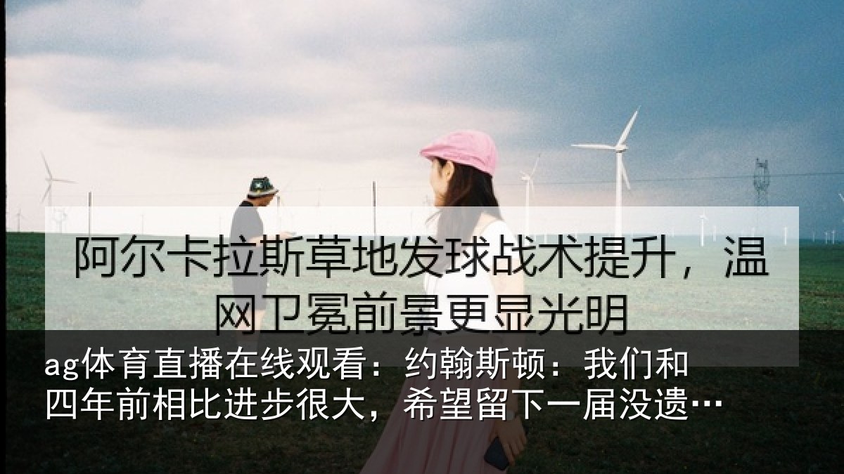ag体育直播在线观看:约翰斯顿:我们和四年前相比进步很大,希望留下一届没遗憾的世界杯