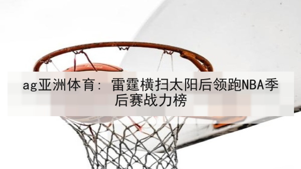 ag亚洲体育: 雷霆横扫太阳后领跑NBA季后赛战力榜