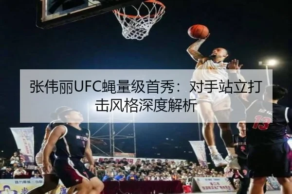 张伟丽UFC蝇量级首秀：对手站立打击风格深度解析