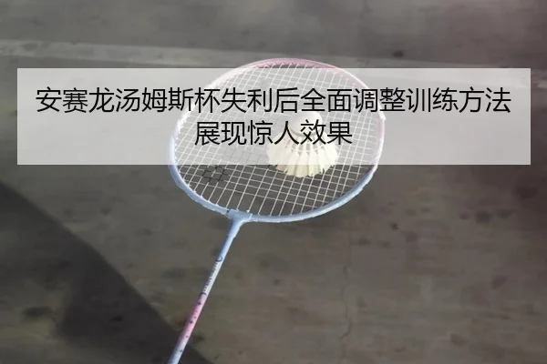 安赛龙汤姆斯杯失利后全面调整训练方法展现惊人效果