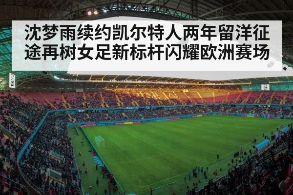 沈梦雨续约凯尔特人两年留洋征途再树女足新标杆闪耀欧洲赛场