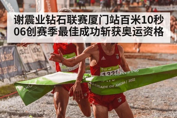 谢震业钻石联赛厦门站百米10秒06创赛季最佳成功斩获奥运资格