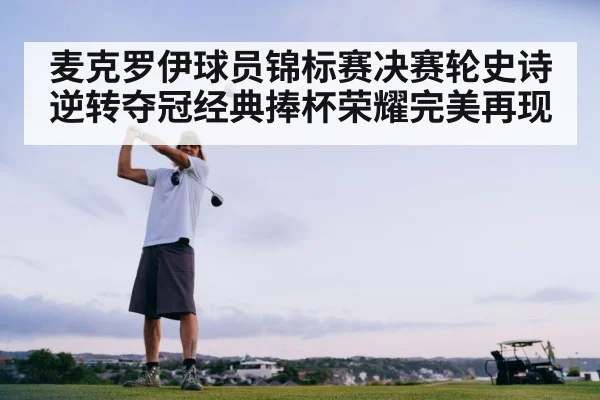 麦克罗伊球员锦标赛决赛轮史诗逆转夺冠经典捧杯荣耀完美再现