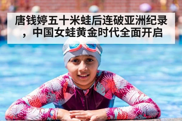 唐钱婷五十米蛙后连破亚洲纪录，中国女蛙黄金时代全面开启
