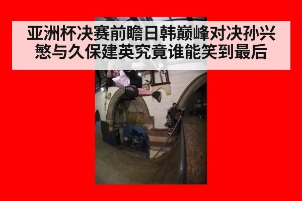 亚洲杯决赛前瞻日韩巅峰对决孙兴慜与久保建英究竟谁能笑到最后