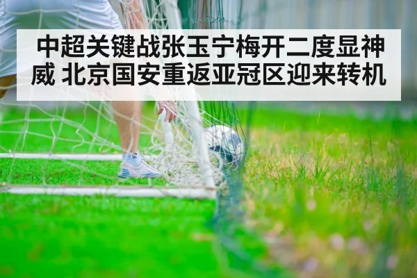 中超关键战张玉宁梅开二度显神威 北京国安重返亚冠区迎来转机